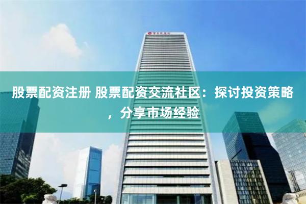 股票配資注冊 股票配資交流社區：探討投資策略，分享市場經驗
