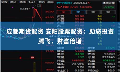 成都期貨配資 安陽股票配資：助您投資騰飛，財富倍增