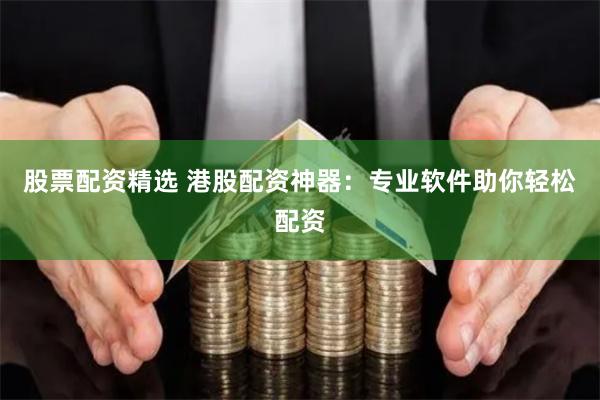 股票配資精選 港股配資神器：專業軟件助你輕松配資