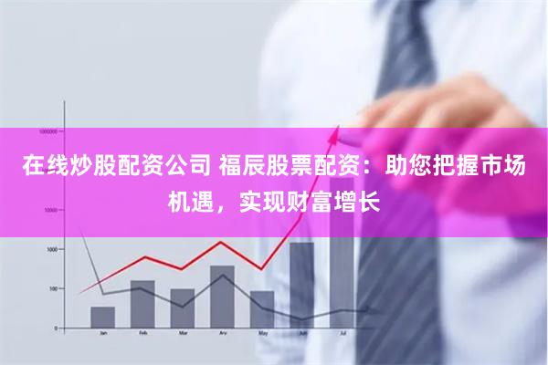 在線炒股配資公司 福辰股票配資：助您把握市場機遇，實現財富增長