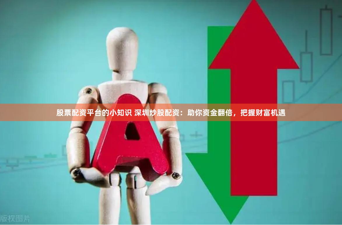 股票配資平臺的小知識 深圳炒股配資：助你資金翻倍，把握財富機遇