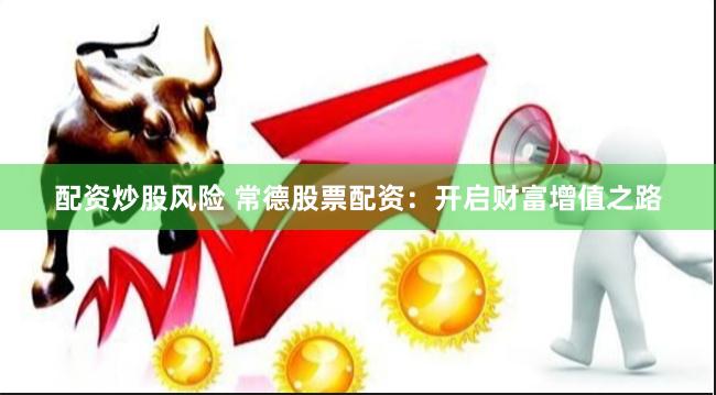 配資炒股風險 常德股票配資：開啟財富增值之路