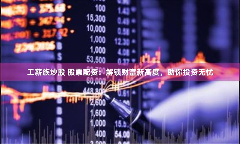 工薪族炒股 股票配資：解鎖財富新高度，助你投資無憂