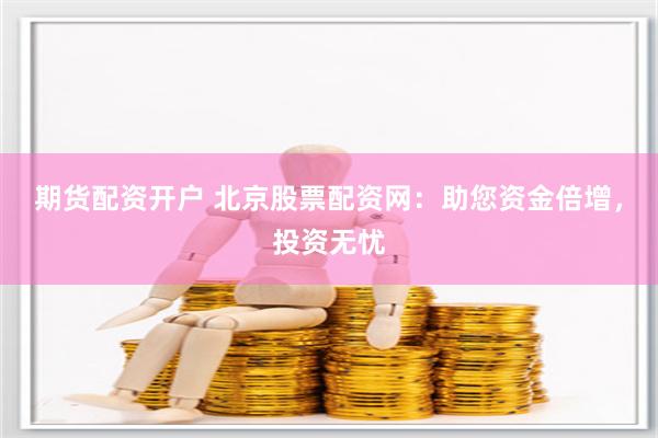 期貨配資開戶 北京股票配資網：助您資金倍增，投資無憂