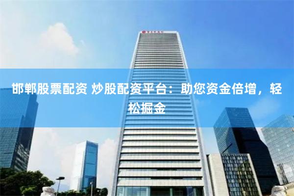 邯鄲股票配資 炒股配資平臺：助您資金倍增，輕松掘金