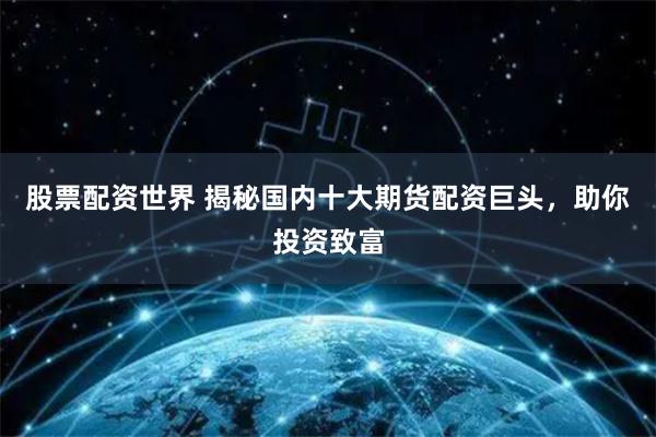 股票配資世界 揭秘國內十大期貨配資巨頭，助你投資致富