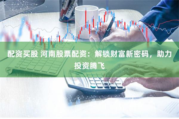 配資買股 河南股票配資：解鎖財(cái)富新密碼，助力投資騰飛