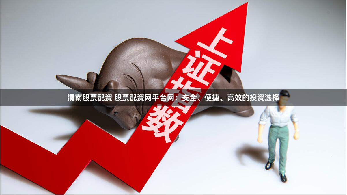 渭南股票配資 股票配資網(wǎng)平臺網(wǎng)：安全、便捷、高效的投資選擇