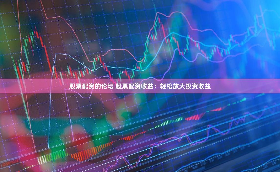 股票配資的論壇 股票配資收益：輕松放大投資收益