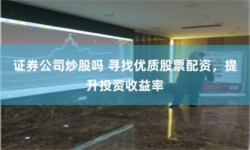 證券公司炒股嗎 尋找優質股票配資，提升投資收益率