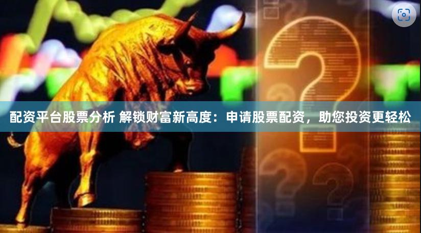 配資平臺股票分析 解鎖財富新高度：申請股票配資，助您投資更輕松