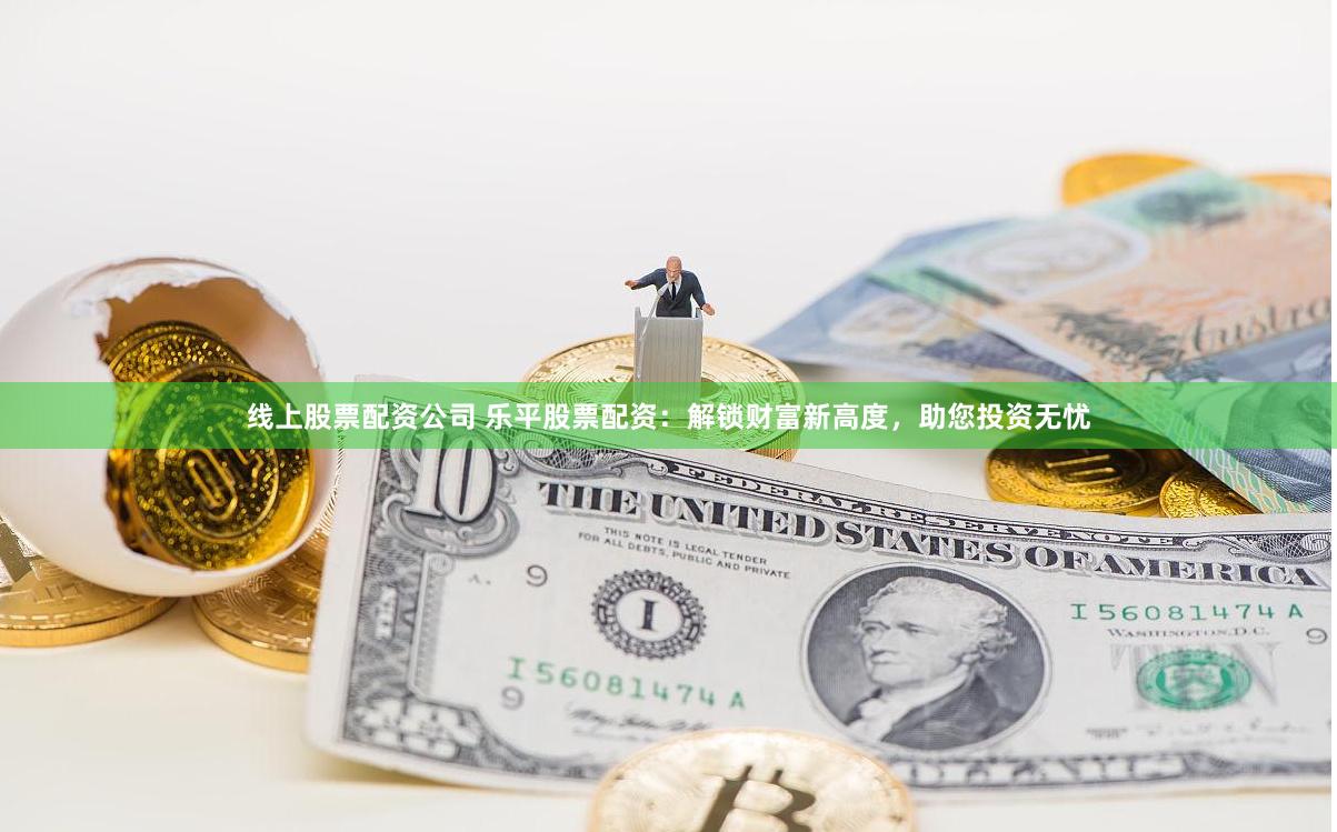 線上股票配資公司 樂平股票配資：解鎖財富新高度，助您投資無憂