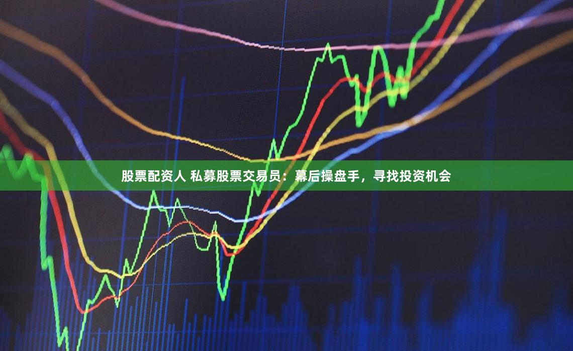 股票配資人 私募股票交易員：幕后操盤手，尋找投資機會