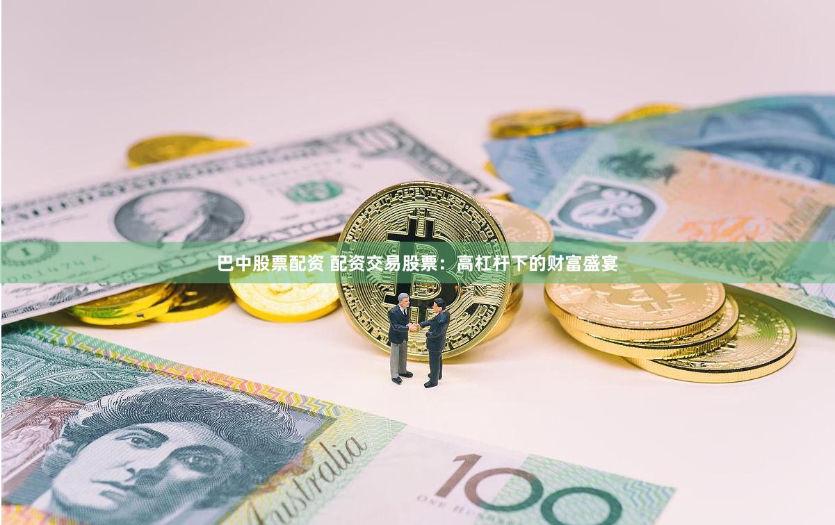 巴中股票配資 配資交易股票：高杠桿下的財富盛宴