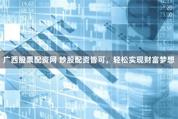 廣西股票配資網 炒股配資皆可，輕松實現財富夢想