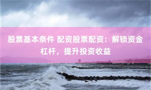 股票基本條件 配資股票配資：解鎖資金杠桿，提升投資收益
