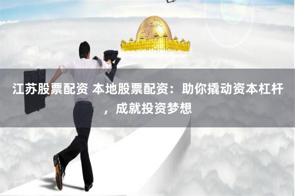 江蘇股票配資 本地股票配資：助你撬動資本杠桿，成就投資夢想