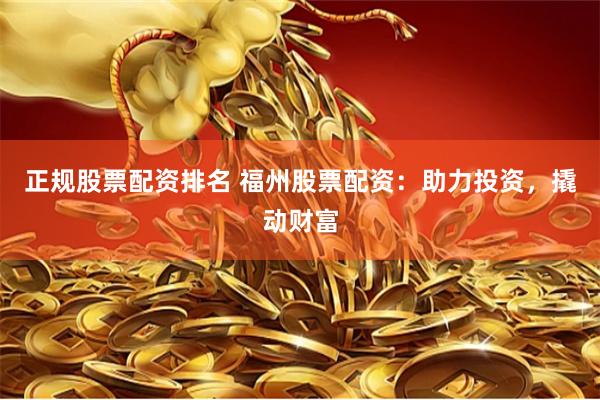 正規股票配資排名 福州股票配資：助力投資，撬動財富