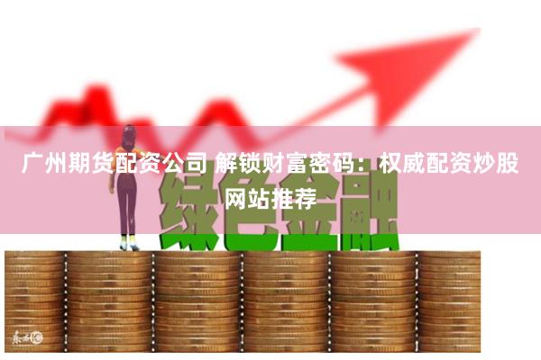 廣州期貨配資公司 解鎖財富密碼：權威配資炒股網站推薦