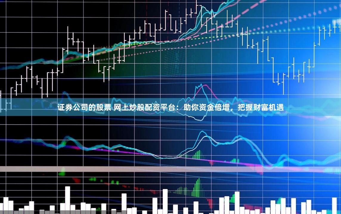 證券公司的股票 網上炒股配資平臺：助你資金倍增，把握財富機遇