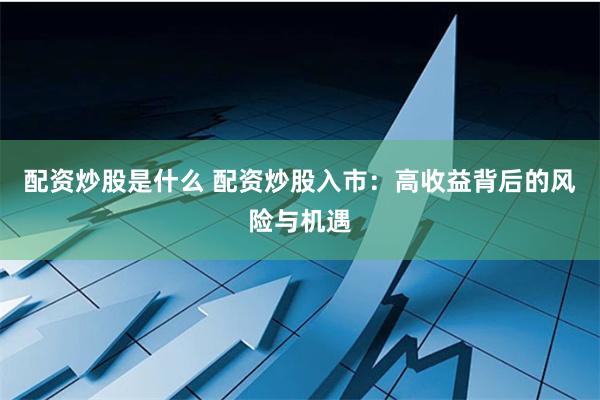 配資炒股是什么 配資炒股入市：高收益背后的風險與機遇