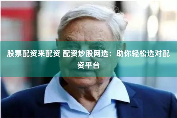 股票配資來配資 配資炒股網選：助你輕松選對配資平臺