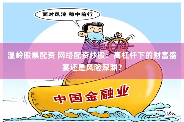 溫嶺股票配資 網絡配資炒股：高杠桿下的財富盛宴還是風險深淵？