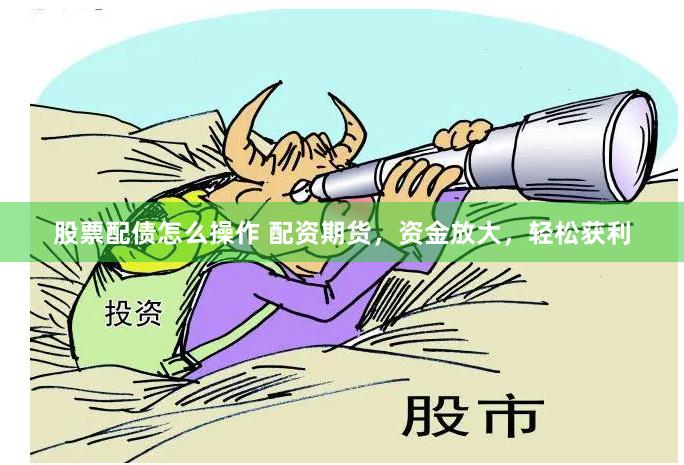 股票配債怎么操作 配資期貨，資金放大，輕松獲利