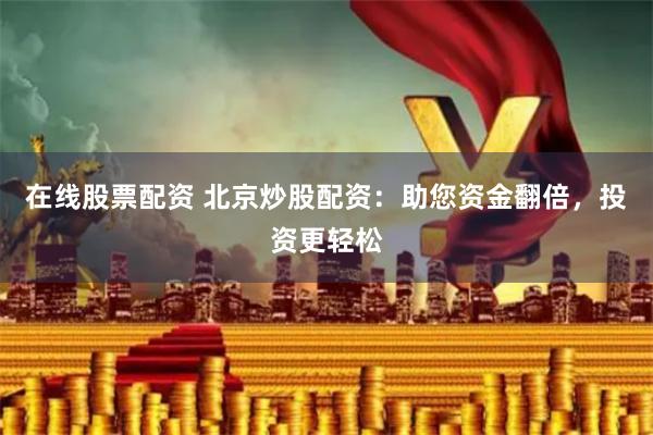 在線股票配資 北京炒股配資：助您資金翻倍，投資更輕松