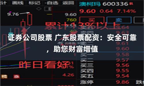 證券公司股票 廣東股票配資：安全可靠，助您財富增值
