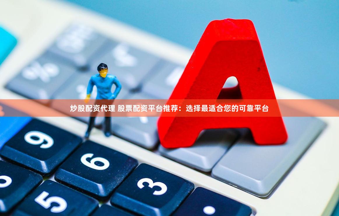 炒股配資代理 股票配資平臺推薦：選擇最適合您的可靠平臺