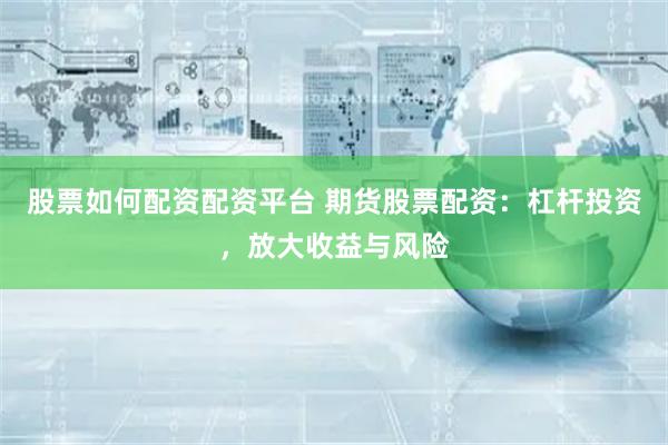 股票如何配資配資平臺 期貨股票配資：杠桿投資，放大收益與風險