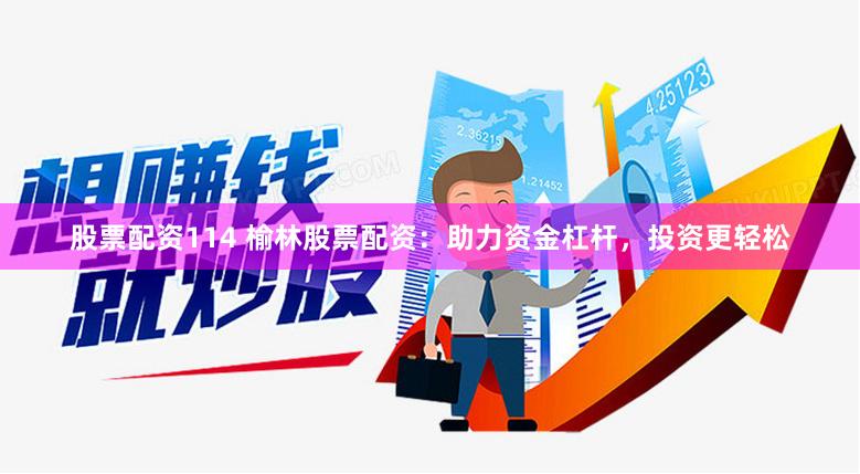 股票配資114 榆林股票配資：助力資金杠桿，投資更輕松
