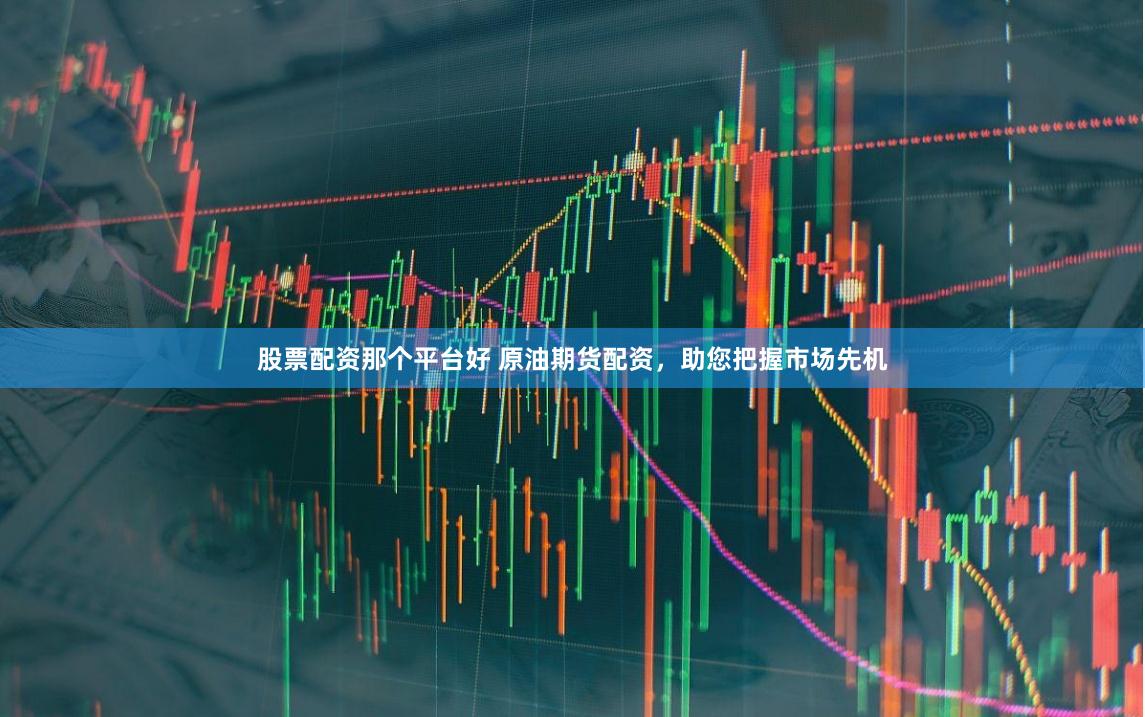 股票配資那個平臺好 原油期貨配資，助您把握市場先機