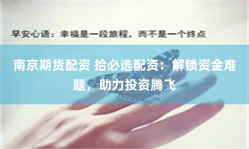 南京期貨配資 拾必選配資：解鎖資金難題，助力投資騰飛