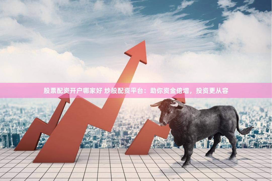 股票配資開戶哪家好 炒股配資平臺：助你資金倍增，投資更從容