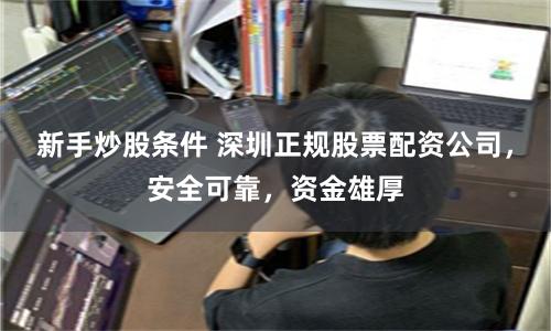 新手炒股條件 深圳正規股票配資公司，安全可靠，資金雄厚