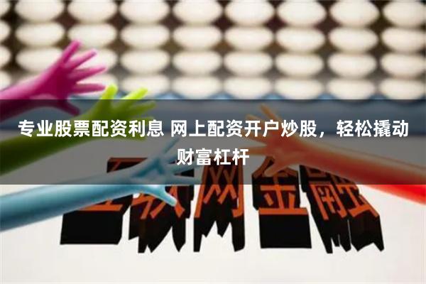 專業股票配資利息 網上配資開戶炒股，輕松撬動財富杠桿