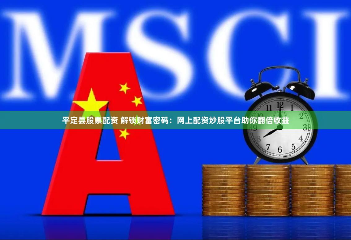 平定縣股票配資 解鎖財(cái)富密碼：網(wǎng)上配資炒股平臺(tái)助你翻倍收益