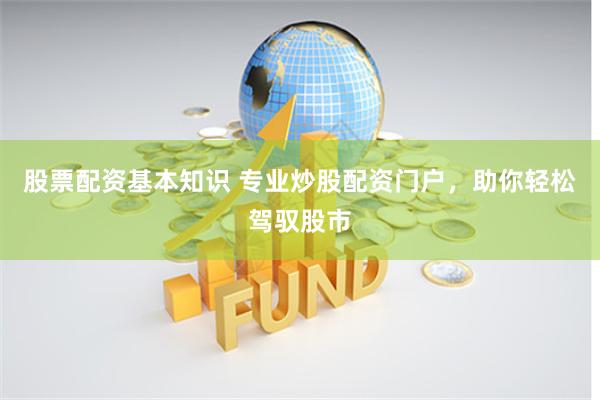 股票配資基本知識 專業炒股配資門戶，助你輕松駕馭股市