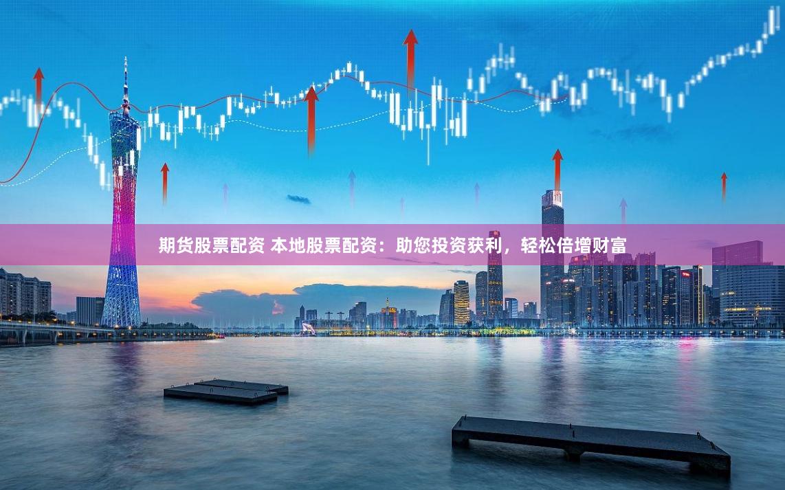 期貨股票配資 本地股票配資：助您投資獲利，輕松倍增財富