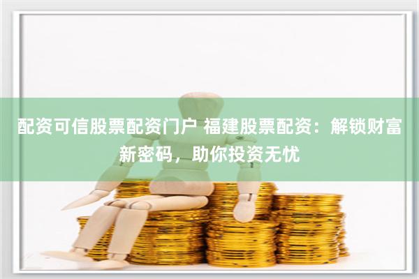 配資可信股票配資門(mén)戶 福建股票配資：解鎖財(cái)富新密碼，助你投資無(wú)憂
