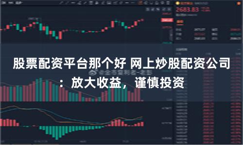 股票配資平臺那個好 網(wǎng)上炒股配資公司：放大收益，謹(jǐn)慎投資