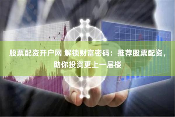 股票配資開戶網 解鎖財富密碼：推薦股票配資，助你投資更上一層樓