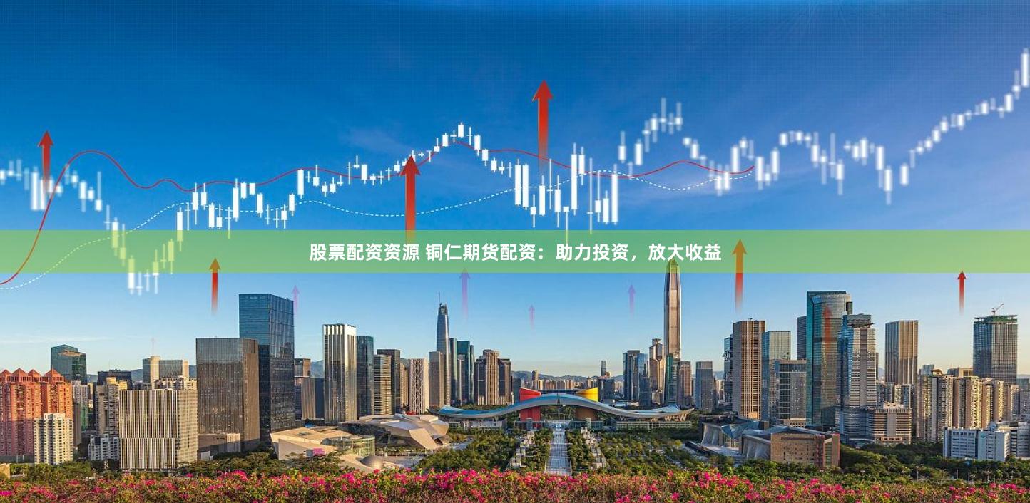 股票配資資源 銅仁期貨配資：助力投資，放大收益
