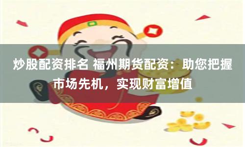 炒股配資排名 福州期貨配資：助您把握市場先機，實現財富增值