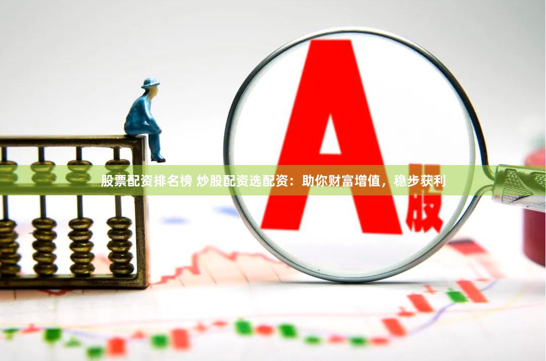 股票配資排名榜 炒股配資選配資：助你財富增值，穩步獲利