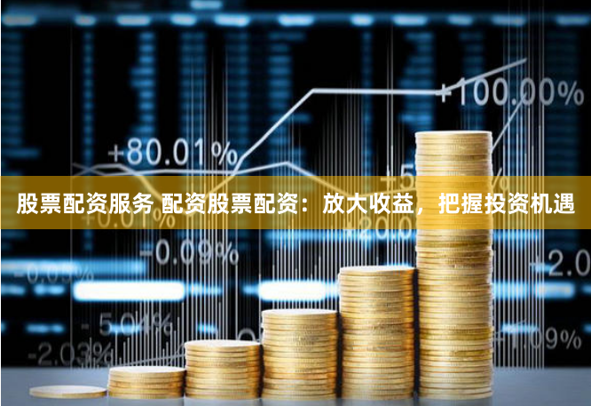 股票配資服務 配資股票配資：放大收益，把握投資機遇