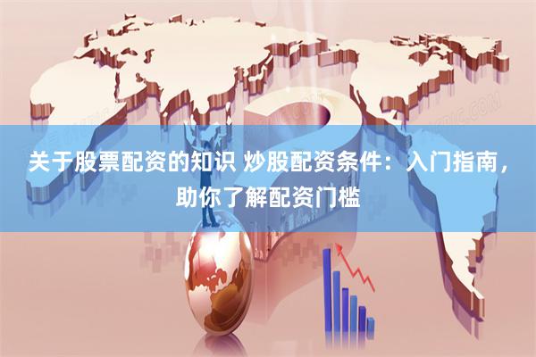 關于股票配資的知識 炒股配資條件：入門指南，助你了解配資門檻