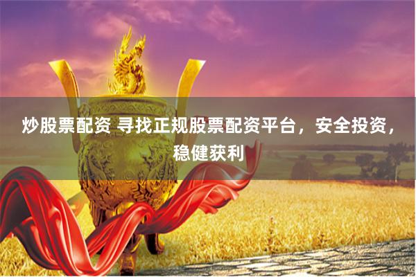 炒股票配資 尋找正規(guī)股票配資平臺，安全投資，穩(wěn)健獲利